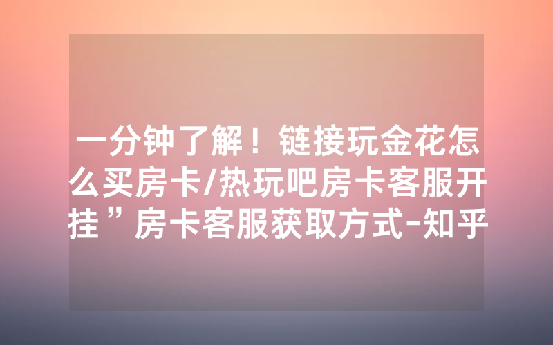 一分钟了解！链接玩金花怎么买房卡/热玩吧房卡客服开挂”房卡客服获取方式-知乎
