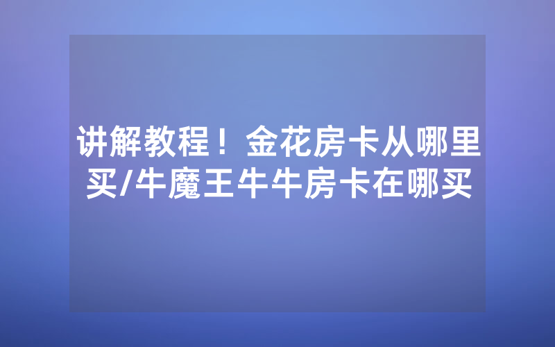 讲解教程！金花房卡从哪里买/牛魔王牛牛房卡在哪买