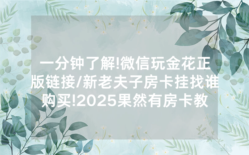 一分钟了解!微信玩金花正版链接/新老夫子房卡挂找谁购买!2025果然有房卡教程