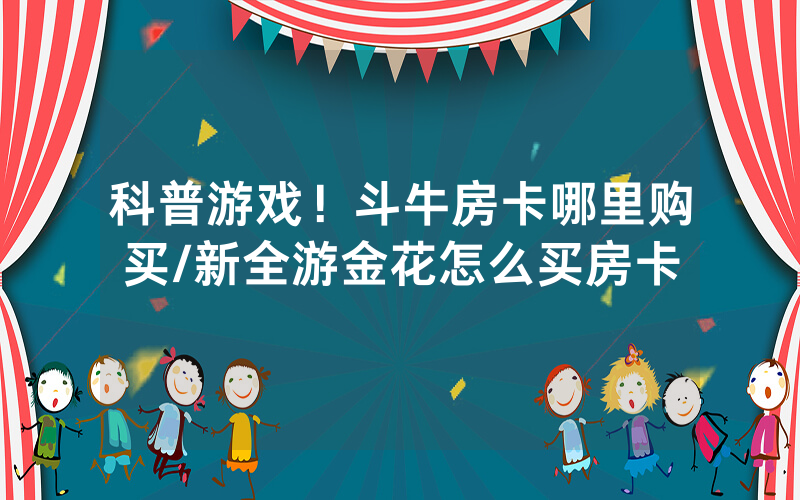 科普游戏！斗牛房卡哪里购买/新全游金花怎么买房卡