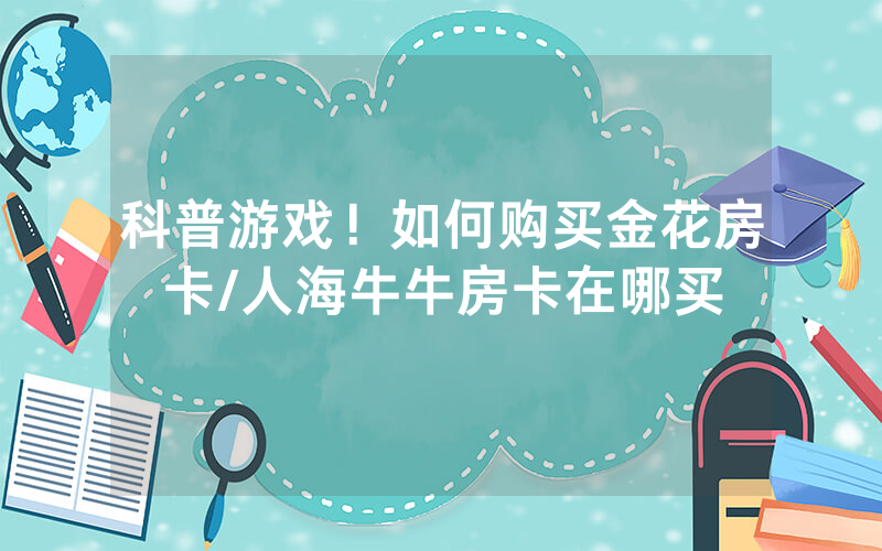 科普游戏！如何购买金花房卡/人海牛牛房卡在哪买