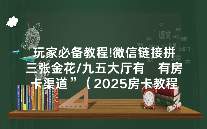 玩家必备教程!微信链接拼三张金花/九五大厅有沒有房卡渠道”（2025房卡教程)-知乎