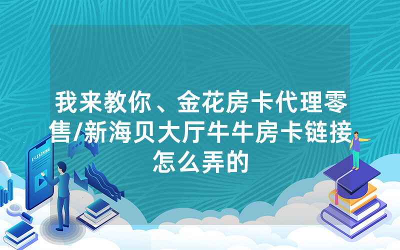 我来教你、金花房卡代理零售/新海贝大厅牛牛房卡链接怎么弄的
