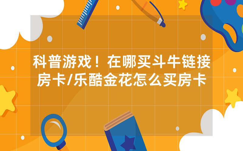 科普游戏！在哪买斗牛链接房卡/乐酷金花怎么买房卡