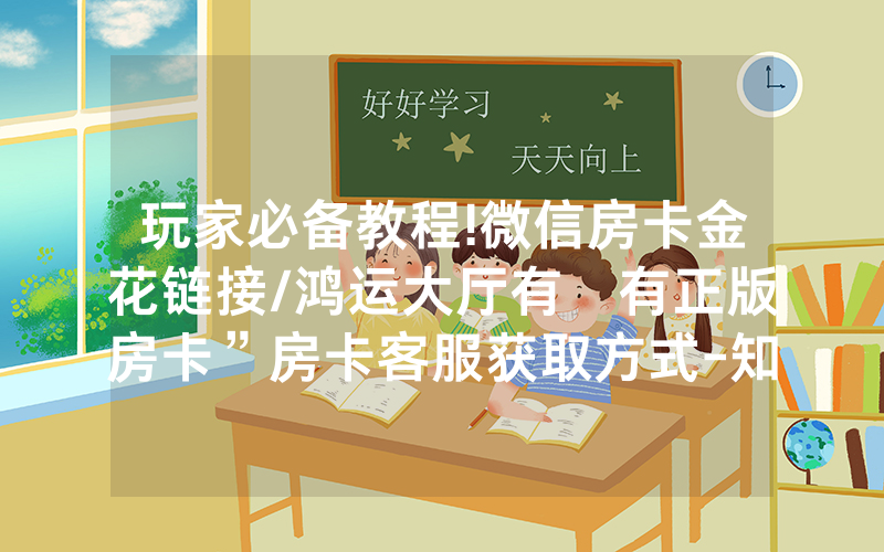 玩家必备教程!微信房卡金花链接/鸿运大厅有沒有正版房卡”房卡客服获取方式-知乎