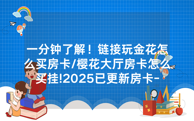 一分钟了解！链接玩金花怎么买房卡/樱花大厅房卡怎么买挂!2025已更新房卡-知乎