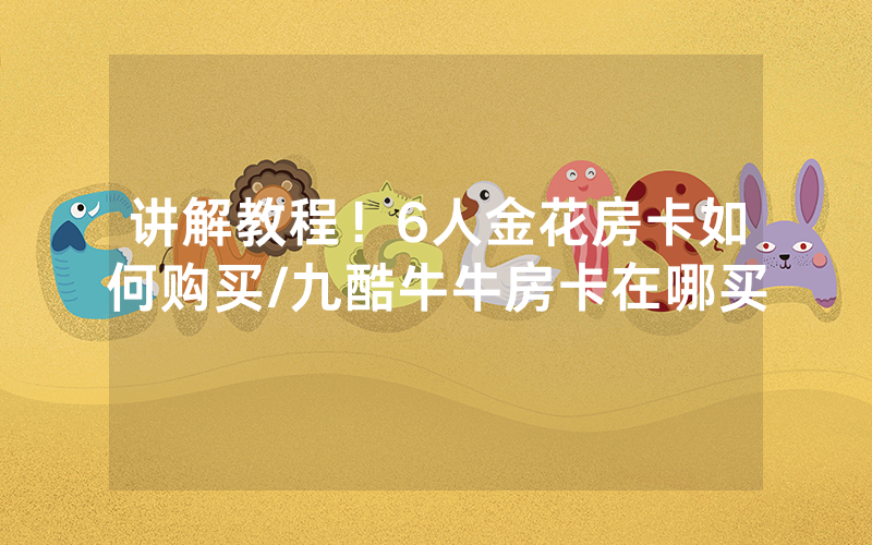 讲解教程！6人金花房卡如何购买/九酷牛牛房卡在哪买