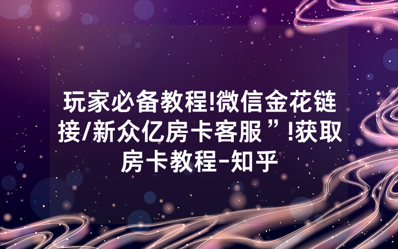 玩家必备教程!微信金花链接/新众亿房卡客服”!获取房卡教程-知乎