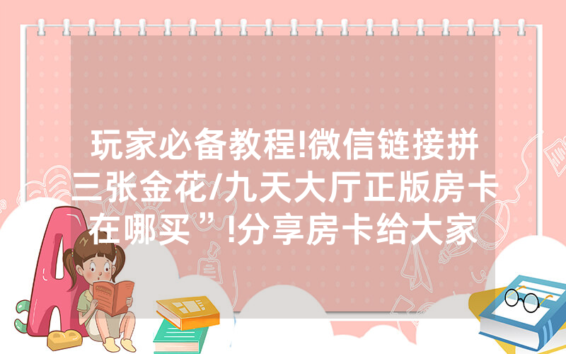 玩家必备教程!微信链接拼三张金花/九天大厅正版房卡在哪买”!分享房卡给大家