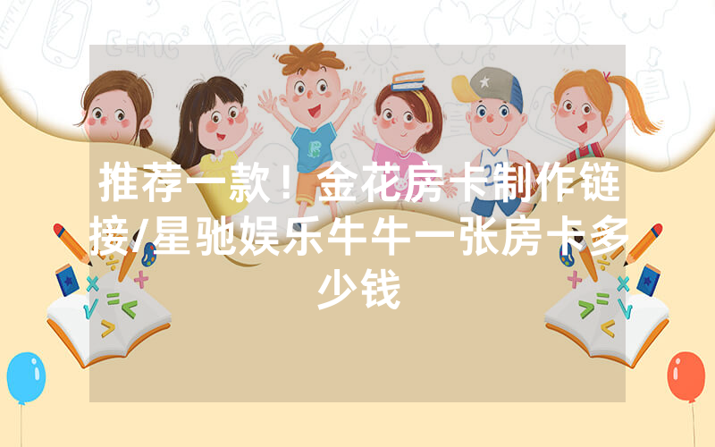 推荐一款！金花房卡制作链接/星驰娱乐牛牛一张房卡多少钱