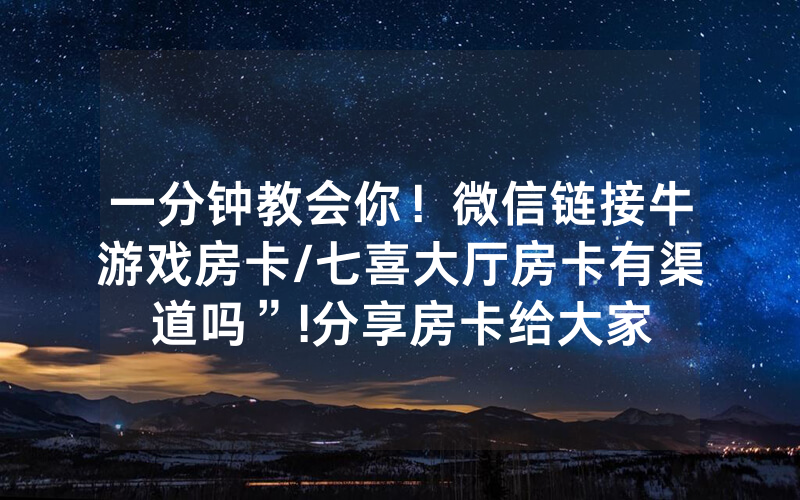 一分钟教会你！微信链接牛游戏房卡/七喜大厅房卡有渠道吗”!分享房卡给大家