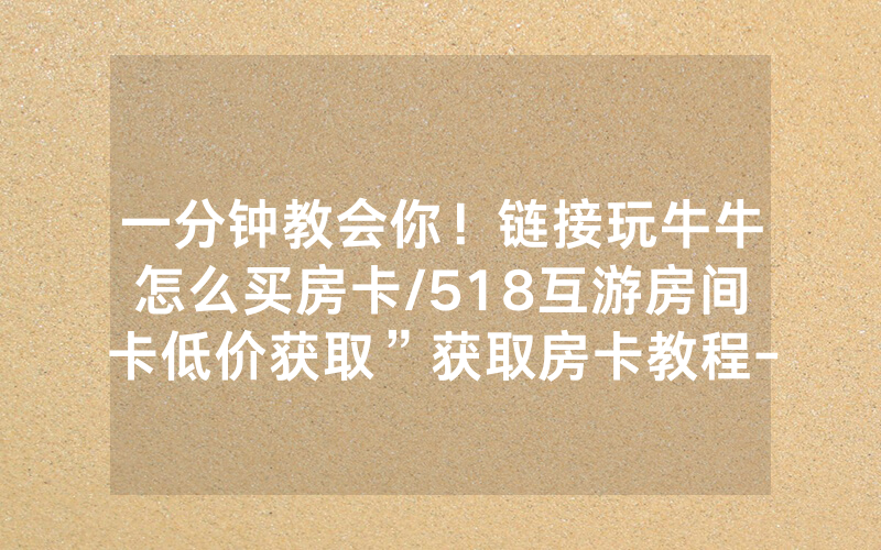 一分钟教会你！链接玩牛牛怎么买房卡/518互游房间卡低价获取”获取房卡教程-知乎