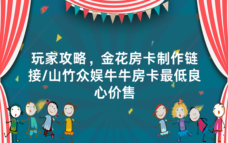 玩家攻略，金花房卡制作链接/山竹众娱牛牛房卡最低良心价售