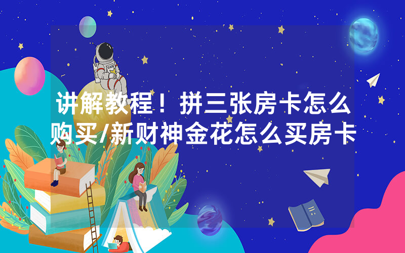 讲解教程！拼三张房卡怎么购买/新财神金花怎么买房卡