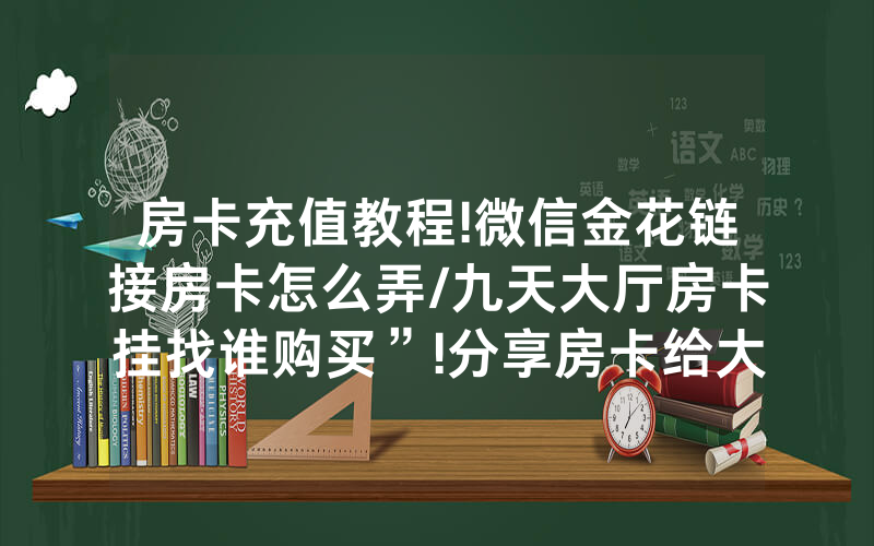 房卡充值教程!微信金花链接房卡怎么弄/九天大厅房卡挂找谁购买”!分享房卡给大家