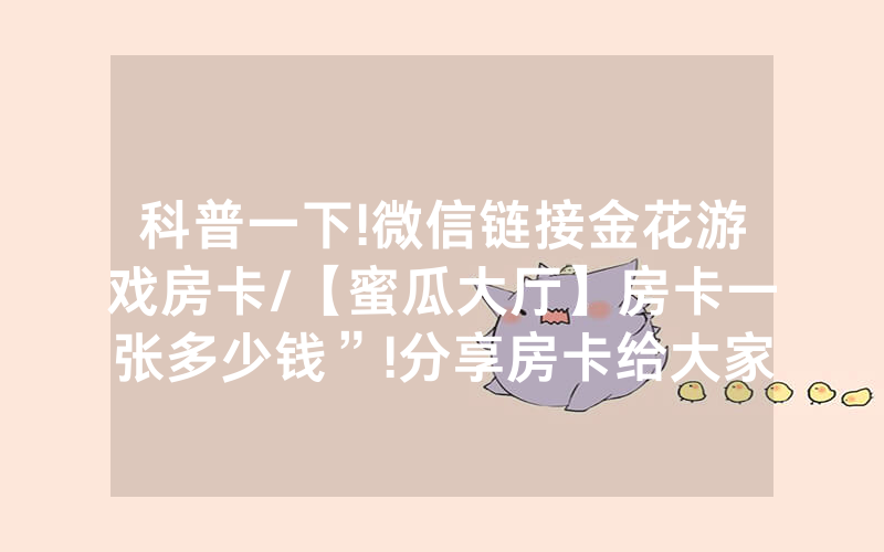 科普一下!微信链接金花游戏房卡/【蜜瓜大厅】房卡一张多少钱”!分享房卡给大家