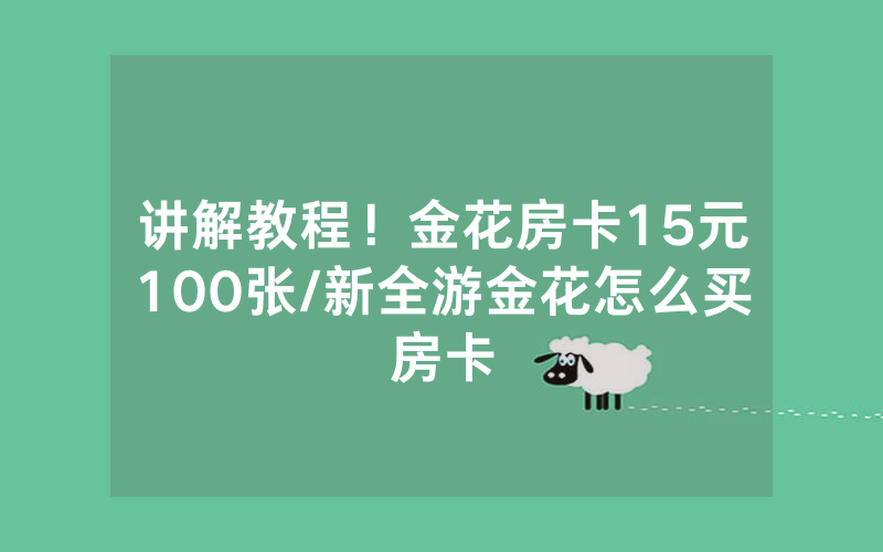 讲解教程！金花房卡15元100张/新全游金花怎么买房卡
