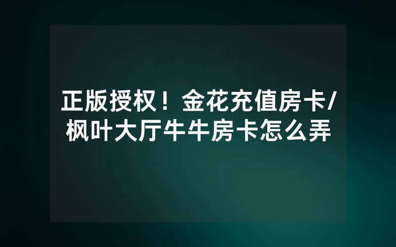 正版授权！金花充值房卡/枫叶大厅牛牛房卡怎么弄
