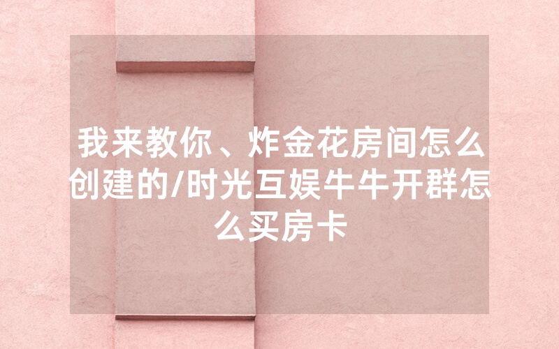 我来教你、炸金花房间怎么创建的/时光互娱牛牛开群怎么买房卡