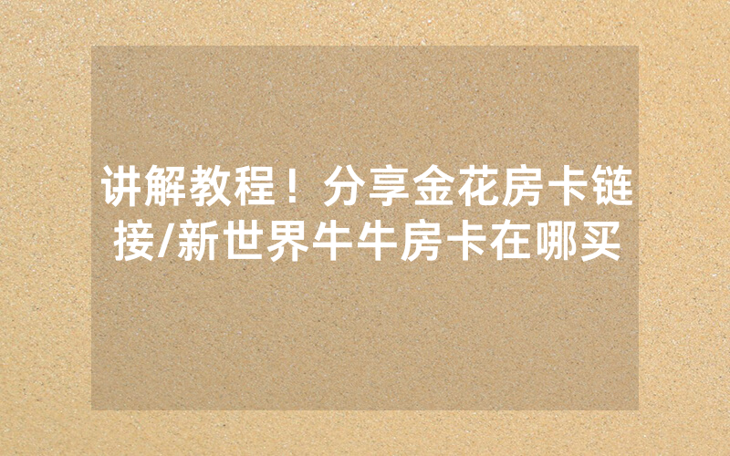 讲解教程！分享金花房卡链接/新世界牛牛房卡在哪买