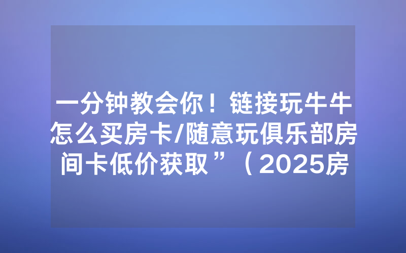 一分钟教会你！链接玩牛牛怎么买房卡/随意玩俱乐部房间卡低价获取”（2025房卡教程)-知乎