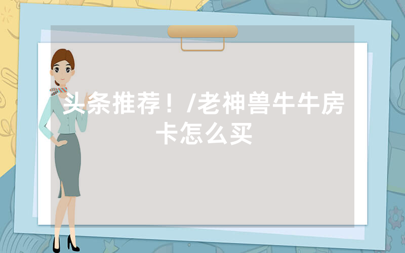 头条推荐！/老神兽牛牛房卡怎么买
