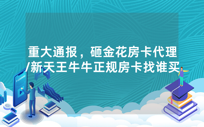 重大通报，砸金花房卡代理/新天王牛牛正规房卡找谁买