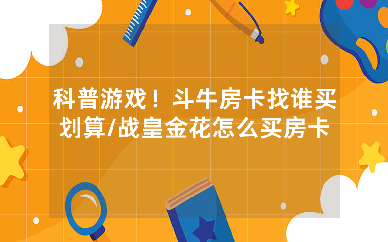 科普游戏！斗牛房卡找谁买划算/战皇金花怎么买房卡