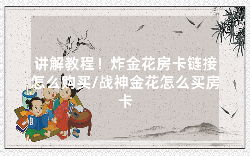 讲解教程！炸金花房卡链接怎么购买/战神金花怎么买房卡