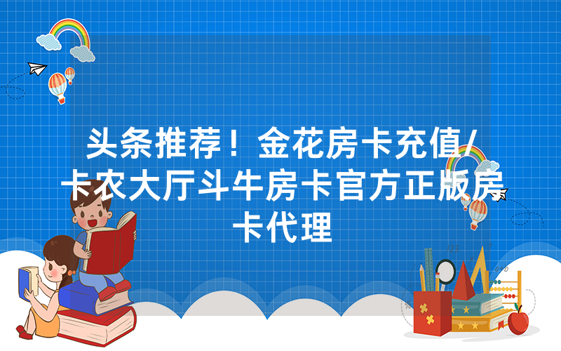 头条推荐！金花房卡充值/卡农大厅斗牛房卡官方正版房卡代理