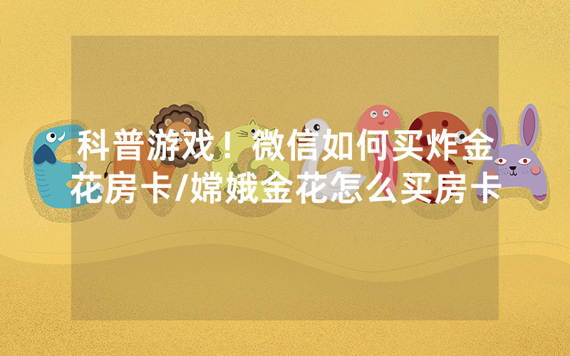 科普游戏！微信如何买炸金花房卡/嫦娥金花怎么买房卡