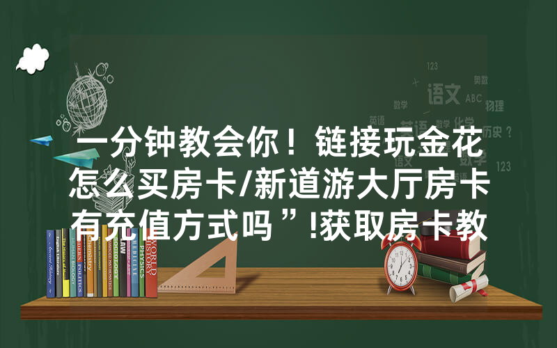 一分钟教会你！链接玩金花怎么买房卡/新道游大厅房卡有充值方式吗”!获取房卡教程-知乎
