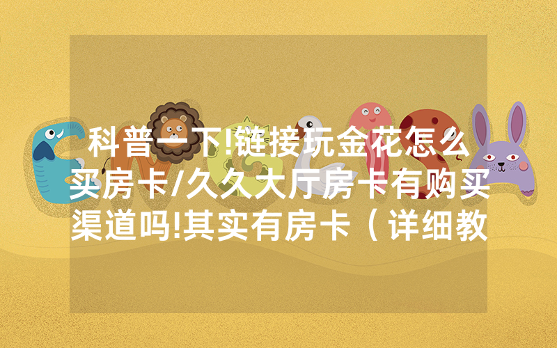 科普一下!链接玩金花怎么买房卡/久久大厅房卡有购买渠道吗!其实有房卡（详细教程）