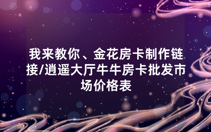 我来教你、金花房卡制作链接/逍遥大厅牛牛房卡批发市场价格表