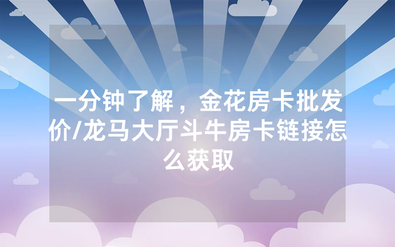 一分钟了解，金花房卡批发价/龙马大厅斗牛房卡链接怎么获取