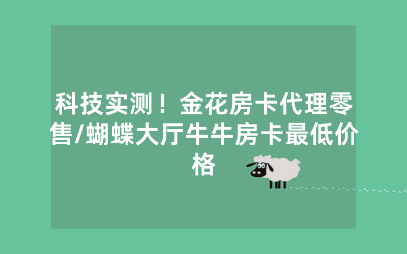 科技实测！金花房卡代理零售/蝴蝶大厅牛牛房卡最低价格
