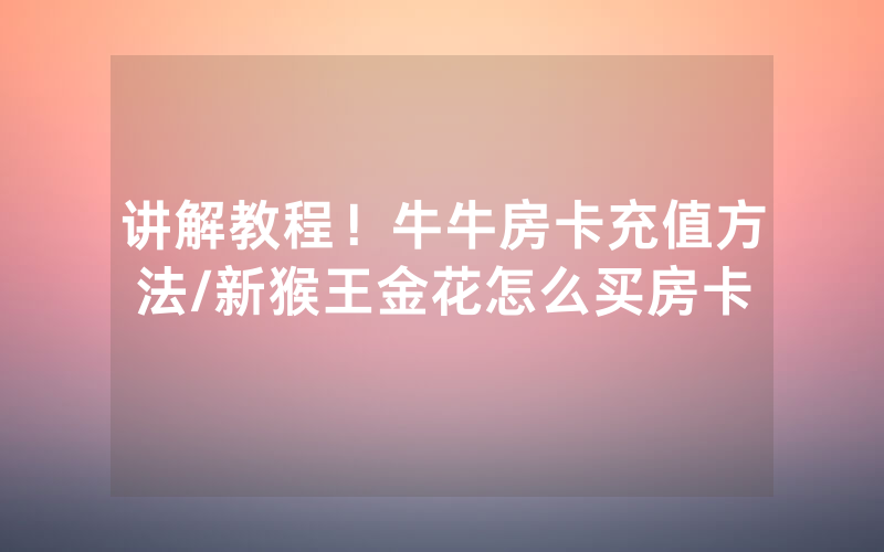 讲解教程！牛牛房卡充值方法/新猴王金花怎么买房卡
