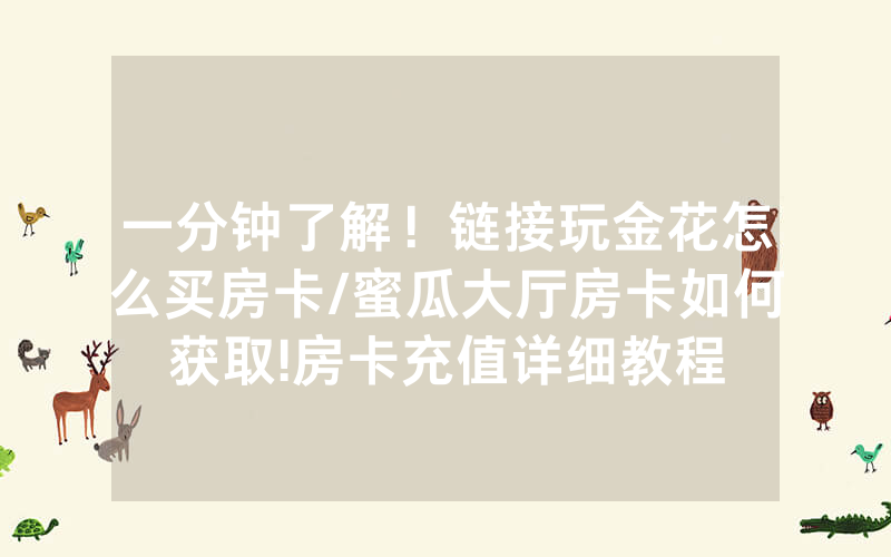 一分钟了解！链接玩金花怎么买房卡/蜜瓜大厅房卡如何获取!房卡充值详细教程