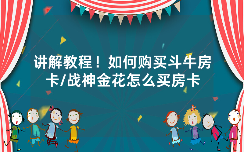 讲解教程！如何购买斗牛房卡/战神金花怎么买房卡