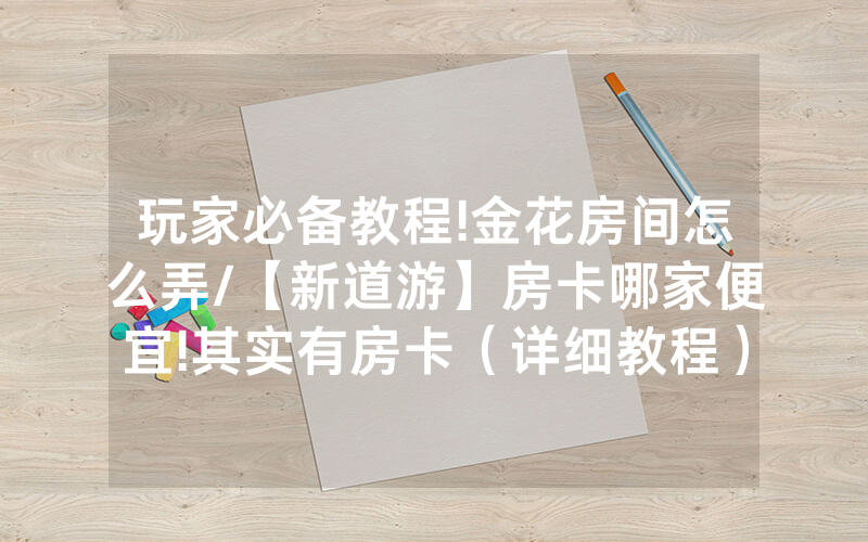 玩家必备教程!金花房间怎么弄/【新道游】房卡哪家便宜!其实有房卡（详细教程）