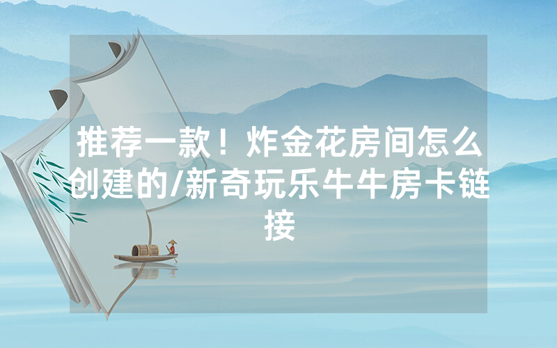 推荐一款！炸金花房间怎么创建的/新奇玩乐牛牛房卡链接