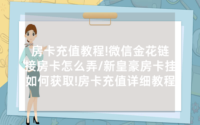 房卡充值教程!微信金花链接房卡怎么弄/新皇豪房卡挂如何获取!房卡充值详细教程