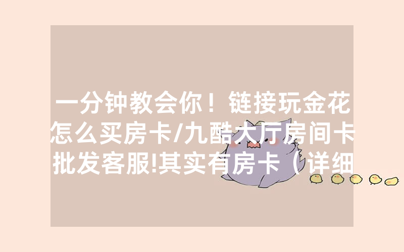 一分钟教会你！链接玩金花怎么买房卡/九酷大厅房间卡批发客服!其实有房卡（详细教程）