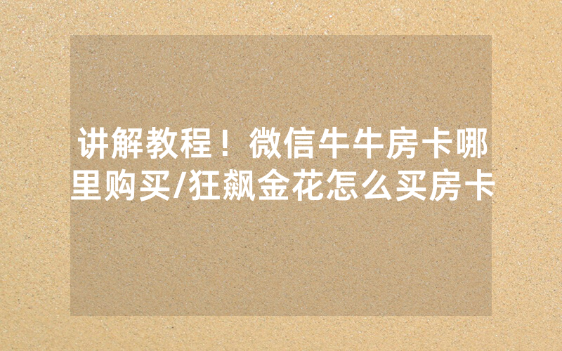 讲解教程！微信牛牛房卡哪里购买/狂飙金花怎么买房卡