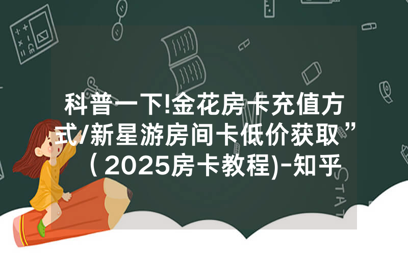 科普一下!金花房卡充值方式/新星游房间卡低价获取”（2025房卡教程)-知乎