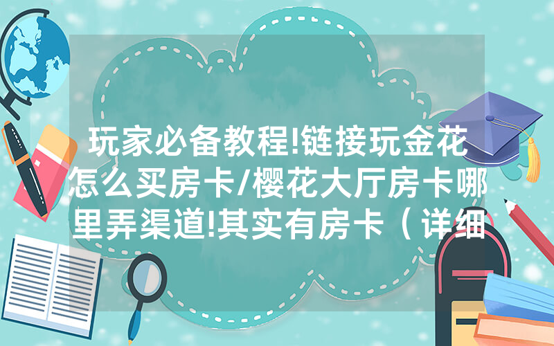 玩家必备教程!链接玩金花怎么买房卡/樱花大厅房卡哪里弄渠道!其实有房卡（详细教程）
