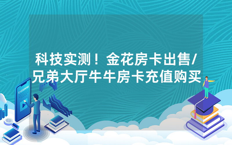 科技实测！金花房卡出售/兄弟大厅牛牛房卡充值购买
