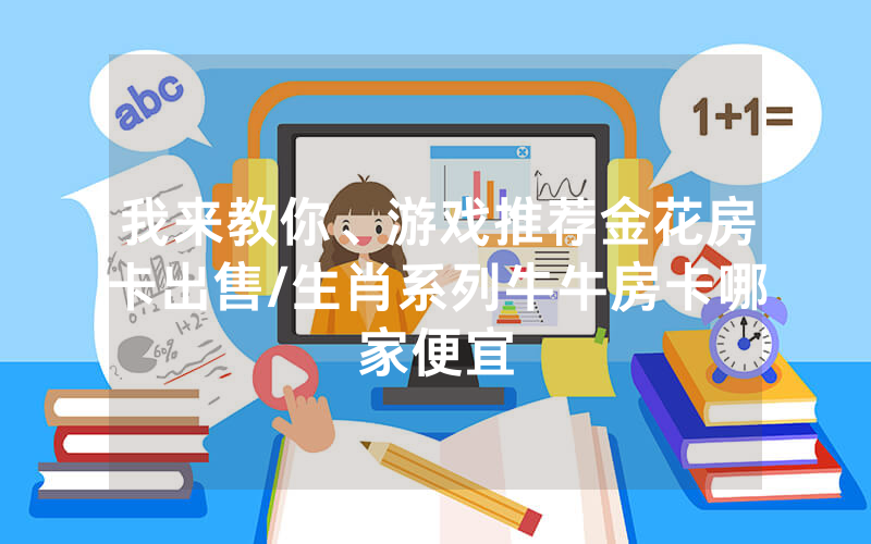 我来教你、游戏推荐金花房卡出售/生肖系列牛牛房卡哪家便宜