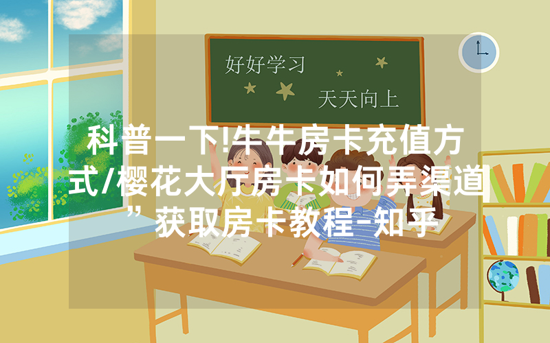 科普一下!牛牛房卡充值方式/樱花大厅房卡如何弄渠道”获取房卡教程-知乎