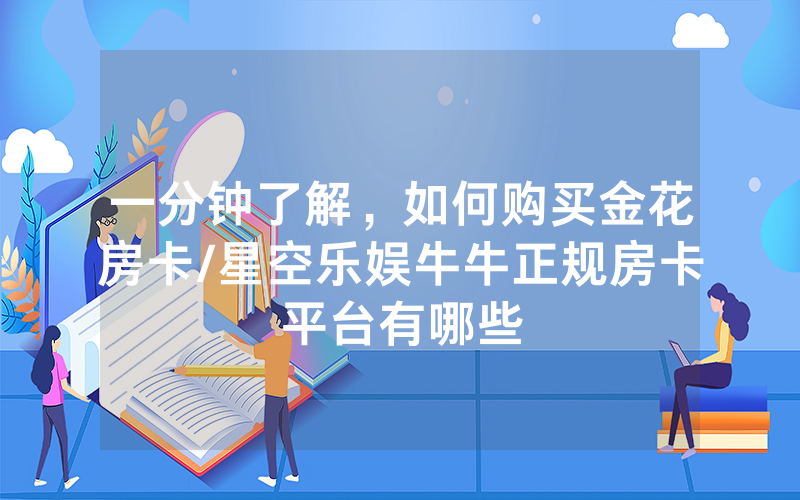 一分钟了解，如何购买金花房卡/星空乐娱牛牛正规房卡平台有哪些